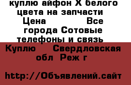 куплю айфон Х белого цвета на запчасти › Цена ­ 10 000 - Все города Сотовые телефоны и связь » Куплю   . Свердловская обл.,Реж г.